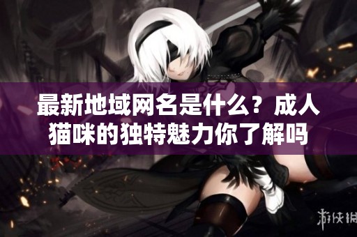 最新地域网名是什么？**猫咪的独特魅力你了解吗