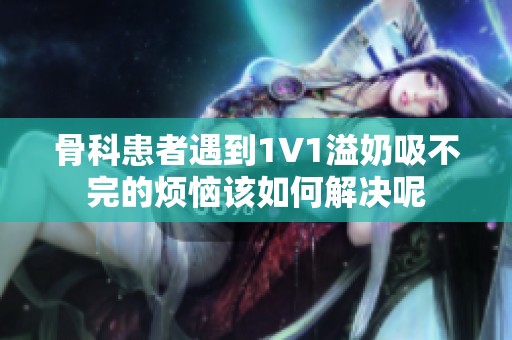 骨科患者遇到1∨1溢奶吸不完的烦恼该如何解决呢