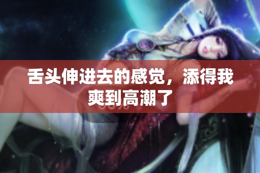 舌头伸进去的感觉，添得我爽到高潮了