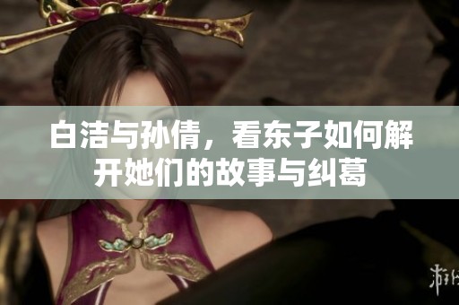 白洁与孙倩，看东子如何解开她们的故事与纠葛