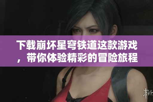 下载崩坏星穹铁道这款游戏，带你体验精彩的冒险旅程！