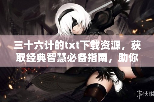 三十六计的txt下载资源，获取经典智慧必备指南，助你洞察策略奥秘。
