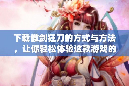 下载傲剑狂刀的方式与方法，让你轻松体验这款游戏的魅力与乐趣！