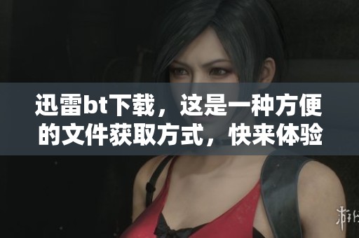 迅雷bt下载，这是一种方便的文件获取方式，快来体验！