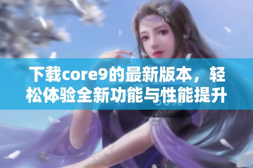 下载core9的最新版本，轻松体验全新功能与性能提升