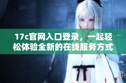 17c官网入口登录，一起轻松体验全新的在线服务方式