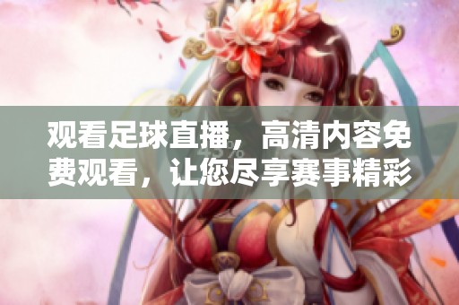 观看足球直播，高清内容免费观看，让您尽享赛事精彩时刻。