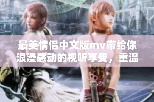 最美情侣中文版mv带给你浪漫感动的视听享受，重温爱情的甜蜜瞬间。