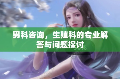男科咨询，生殖科的专业解答与问题探讨