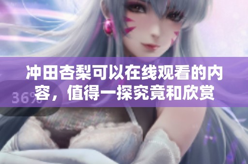 冲田杏梨可以在线观看的内容，值得一探究竟和欣赏
