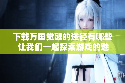 下载万国觉醒的途径有哪些 让我们一起探索游戏的魅力和乐趣