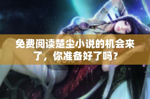 免费阅读楚尘小说的机会来了，你准备好了吗？