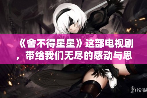 《舍不得星星》这部电视剧，带给我们无尽的感动与思考