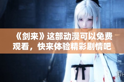 《剑来》这部动漫可以免费观看，快来体验精彩剧情吧