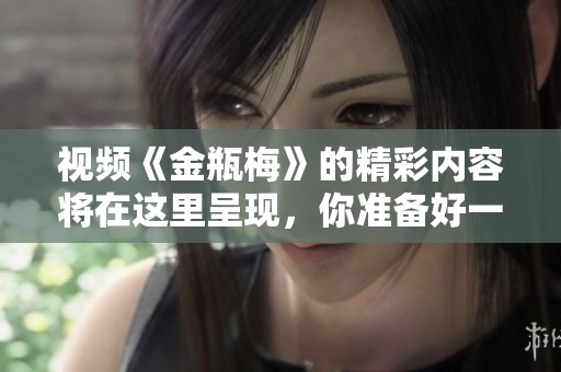 视频《金瓶梅》的精彩内容将在这里呈现，你准备好一起探索了吗