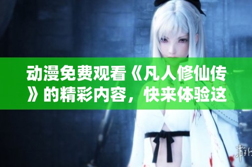 动漫免费观看《凡人修仙传》的精彩内容，快来体验这部佳作！