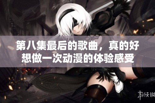 第八集最后的歌曲，真的好想做一次动漫的体验感受
