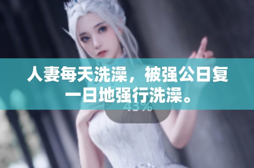 人妻每天洗澡，被强公日复一日地强行洗澡。