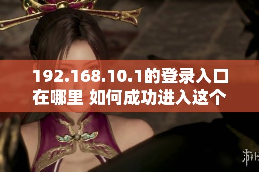 192.168.10.1的登录入口在哪里 如何成功进入这个地址进行设置