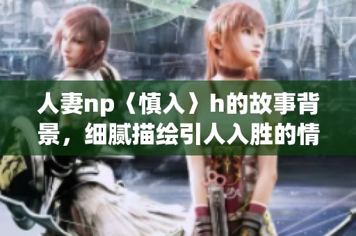 人妻np〈慎入〉h的故事背景，细腻描绘引人入胜的情节