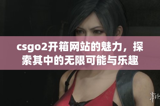 csgo2开箱网站的魅力，探索其中的无限可能与乐趣