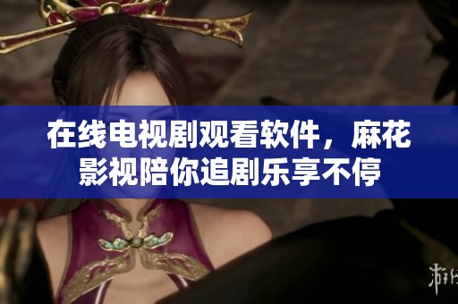 在线电视剧观看软件，麻花影视陪你追剧乐享不停