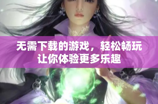 无需下载的游戏，轻松畅玩让你体验更多乐趣