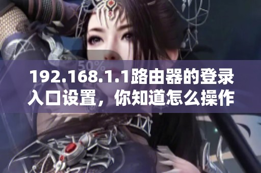 192.168.1.1路由器的登录入口设置，你知道怎么操作吗？