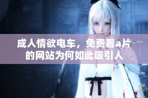 **情欲电车，免费看**的网站为何如此吸引人