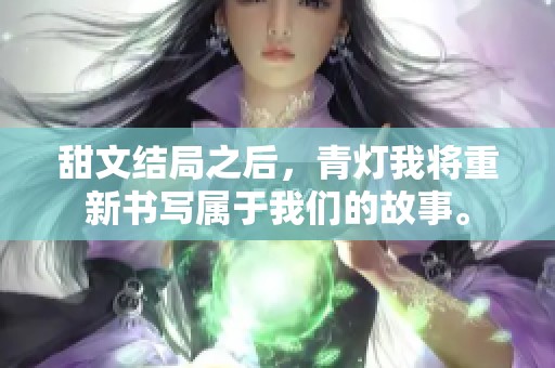 甜文结局之后，青灯我将重新书写属于我们的故事。