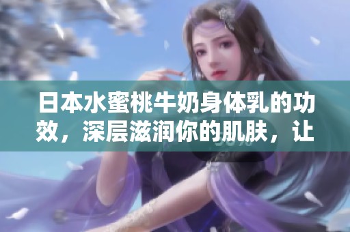 日本水蜜桃牛奶身体乳的功效，深层滋润你的肌肤，让你拥有柔滑触感