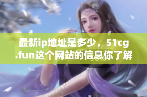 最新ip地址是多少，51cg.fun这个网站的信息你了解吗