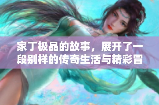 家丁极品的故事，展开了一段别样的传奇生活与精彩冒险。