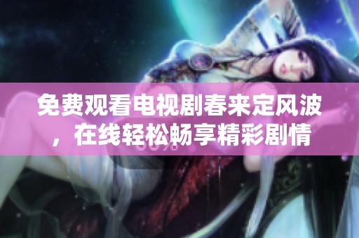 免费观看电视剧春来定风波，在线轻松畅享精彩剧情