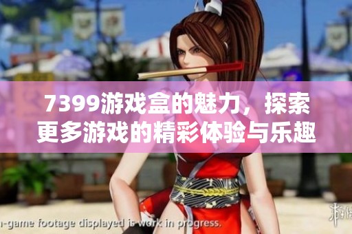 7399游戏盒的魅力，探索更多游戏的精彩体验与乐趣