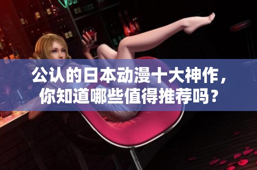 公认的日本动漫十大神作，你知道哪些值得推荐吗？