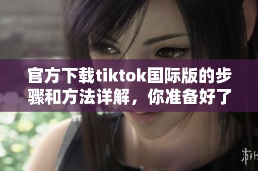 官方下载tiktok国际版的步骤和方法详解，你准备好了吗