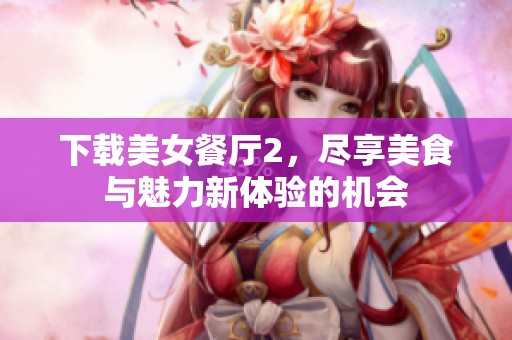 下载美女餐厅2，尽享美食与魅力新体验的机会