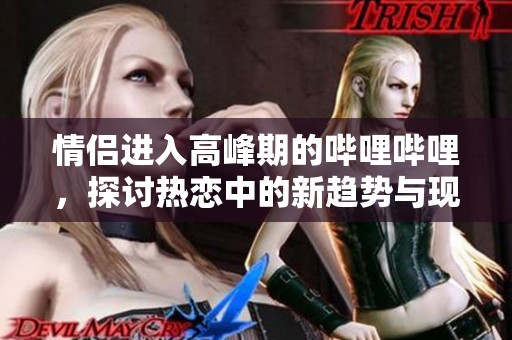 情侣进入高峰期的哔哩哔哩，探讨热恋中的新趋势与现象