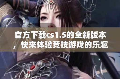 官方下载cs1.5的全新版本，快来体验竞技游戏的乐趣与刺激！