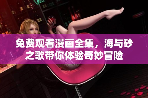 免费观看漫画全集，海与砂之歌带你体验奇妙冒险
