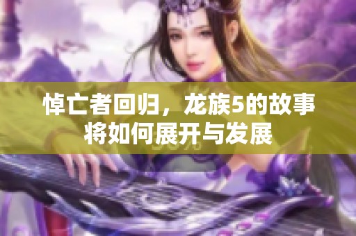 悼亡者回归，龙族5的故事将如何展开与发展