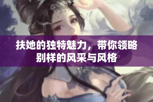 扶她的独特魅力，带你领略别样的风采与风格