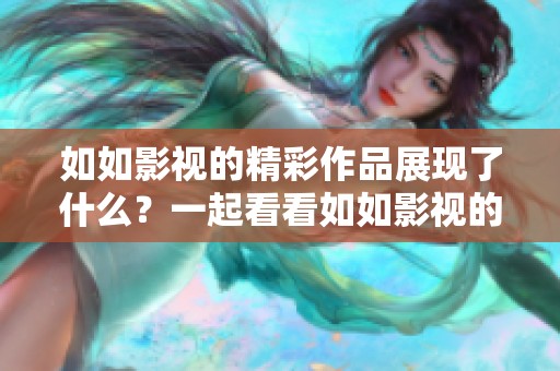 如如影视的精彩作品展现了什么？一起看看如如影视的独特魅力吧！