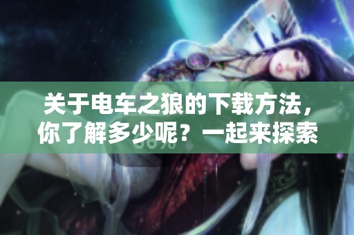 关于电车之狼的下载方法，你了解多少呢？一起来探索一下电车之狼下载的途径吧！