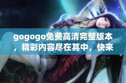 gogogo免费高清完整版本，精彩内容尽在其中，快来一探究竟吧！