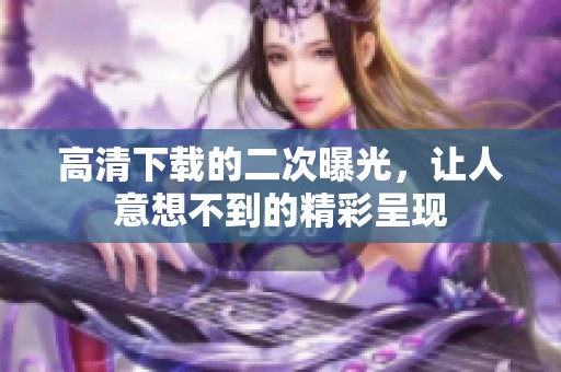 高清下载的二次曝光，让人意想不到的精彩呈现