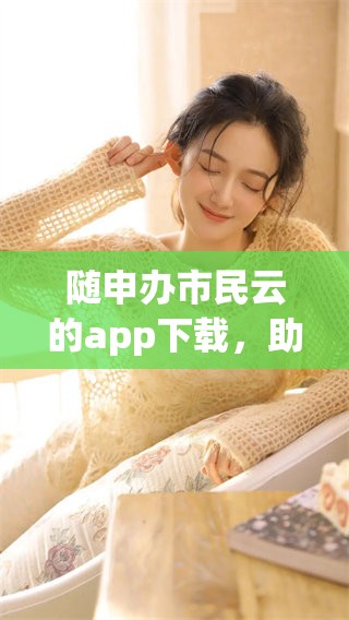 随申办市民云的app下载，助力市民更便捷地享受服务体验！