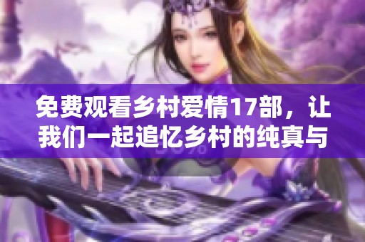 免费观看乡村爱情17部，让我们一起追忆乡村的纯真与温暖