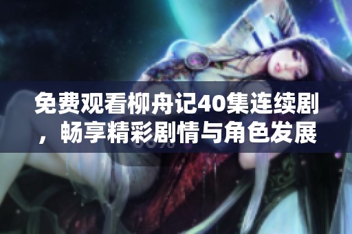 免费观看柳舟记40集连续剧，畅享精彩剧情与角色发展！